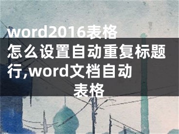 word2016表格怎么設置自動重復標題行,word文檔自動表格