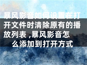 暴風(fēng)影音如何設(shè)置在打開(kāi)文件時(shí)清除原有的播放列表 ,暴風(fēng)影音怎么添加到打開(kāi)方式