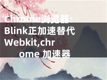 Chrome瀏覽器:Blink正加速替代Webkit,chrome 加速器