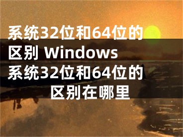 系統(tǒng)32位和64位的區(qū)別 Windows系統(tǒng)32位和64位的區(qū)別在哪里