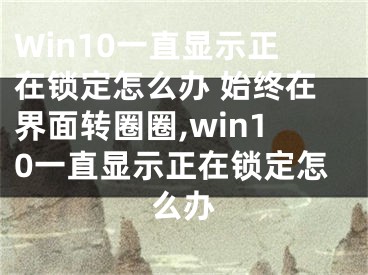 Win10一直顯示正在鎖定怎么辦 始終在界面轉(zhuǎn)圈圈,win10一直顯示正在鎖定怎么辦