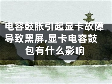 電容鼓脹引起顯卡故障導(dǎo)致黑屏,顯卡電容鼓包有什么影響