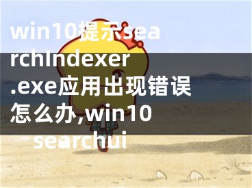 win10提示searchIndexer.exe應用出現(xiàn)錯誤怎么辦,win10 searchui