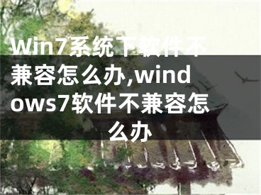 Win7系統(tǒng)下軟件不兼容怎么辦,windows7軟件不兼容怎么辦