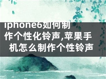 iphone6如何制作個(gè)性化鈴聲,蘋(píng)果手機(jī)怎么制作個(gè)性鈴聲