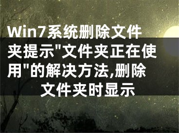 Win7系統(tǒng)刪除文件夾提示"文件夾正在使用"的解決方法,刪除文件夾時(shí)顯示