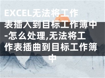 EXCEL無法將工作表插入到目標工作簿中-怎么處理,無法將工作表插曲到目標工作簿中