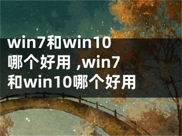 win7和win10哪個好用 ,win7和win10哪個好用