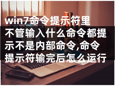 win7命令提示符里不管輸入什么命令都提示不是內(nèi)部命令,命令提示符輸完后怎么運行