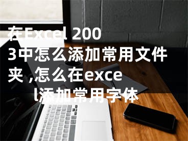 在Excel 2003中怎么添加常用文件夾 ,怎么在excel添加常用字體