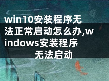 win10安裝程序無法正常啟動怎么辦,windows安裝程序無法啟動