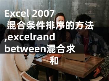 Excel 2007 混合條件排序的方法,excelrandbetween混合求和