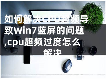 如何解決CPU超頻導(dǎo)致Win7藍(lán)屏的問題,cpu超頻過度怎么解決