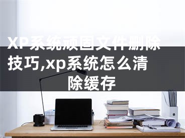 XP系統(tǒng)頑固文件刪除技巧,xp系統(tǒng)怎么清除緩存