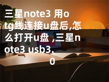 三星note3 用otg線連接u盤后,怎么打開u盤 ,三星note3 usb3.0