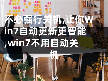 不必強行關機,讓你Win7自動更新更智能,win7不用自動關機