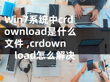 Win7系統(tǒng)中crdownload是什么文件 ,crdownload怎么解決