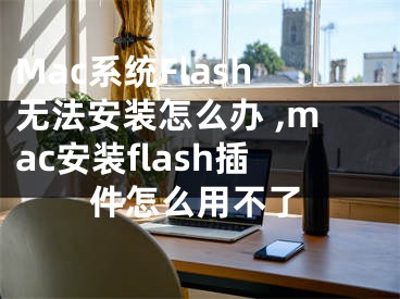 Mac系統(tǒng)Flash無法安裝怎么辦 ,mac安裝flash插件怎么用不了