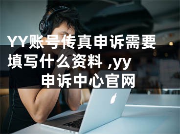 YY賬號(hào)傳真申訴需要填寫(xiě)什么資料 ,yy申訴中心官網(wǎng)