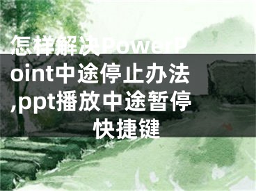 怎樣解決PowerPoint中途停止辦法,ppt播放中途暫停快捷鍵