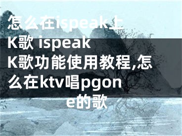 怎么在ispeak上K歌 ispeak K歌功能使用教程,怎么在ktv唱pgone的歌