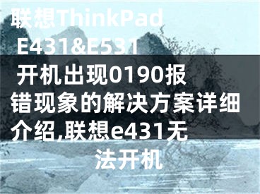 聯(lián)想ThinkPad E431&E531 開(kāi)機(jī)出現(xiàn)0190報(bào)錯(cuò)現(xiàn)象的解決方案詳細(xì)介紹,聯(lián)想e431無(wú)法開(kāi)機(jī)