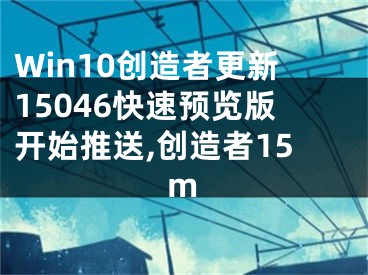 Win10創(chuàng)造者更新15046快速預(yù)覽版開始推送,創(chuàng)造者15m