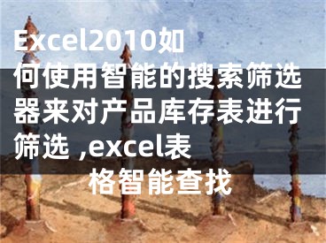 Excel2010如何使用智能的搜索篩選器來對(duì)產(chǎn)品庫存表進(jìn)行篩選 ,excel表格智能查找