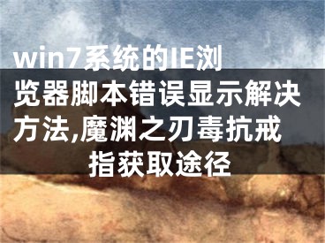 win7系統(tǒng)的IE瀏覽器腳本錯(cuò)誤顯示解決方法,魔淵之刃毒抗戒指獲取途徑