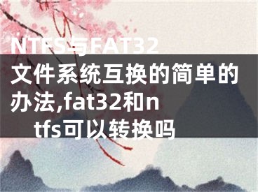 NTFS與FAT32文件系統(tǒng)互換的簡單的辦法,fat32和ntfs可以轉(zhuǎn)換嗎