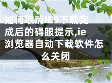 如何取消IE9下載完成后的礙眼提示,ie瀏覽器自動(dòng)下載軟件怎么關(guān)閉