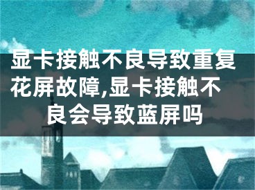 顯卡接觸不良導(dǎo)致重復(fù)花屏故障,顯卡接觸不良會(huì)導(dǎo)致藍(lán)屏嗎