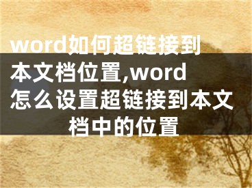 word如何超鏈接到本文檔位置,word怎么設(shè)置超鏈接到本文檔中的位置