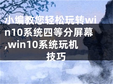 小編教您輕松玩轉(zhuǎn)win10系統(tǒng)四等分屏幕,win10系統(tǒng)玩機技巧