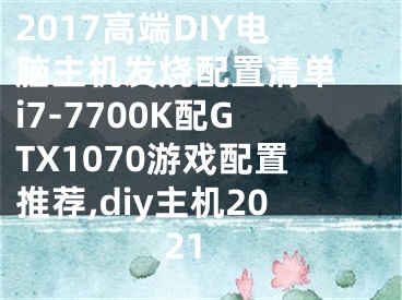 2017高端DIY電腦主機(jī)發(fā)燒配置清單 i7-7700K配GTX1070游戲配置推薦,diy主機(jī)2021