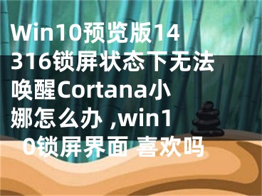 Win10預(yù)覽版14316鎖屏狀態(tài)下無法喚醒Cortana小娜怎么辦 ,win10鎖屏界面 喜歡嗎