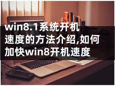 win8.1系統(tǒng)開機(jī)速度的方法介紹,如何加快win8開機(jī)速度