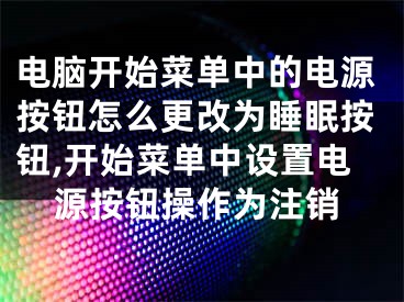 電腦開始菜單中的電源按鈕怎么更改為睡眠按鈕,開始菜單中設(shè)置電源按鈕操作為注銷