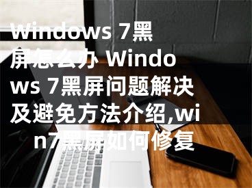 Windows 7黑屏怎么辦 Windows 7黑屏問(wèn)題解決及避免方法介紹,win7黑屏如何修復(fù)