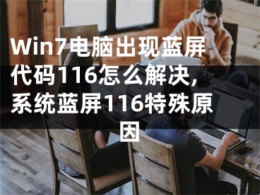 Win7電腦出現(xiàn)藍(lán)屏代碼116怎么解決,系統(tǒng)藍(lán)屏116特殊原因