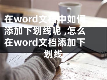 在word文檔中如何添加下劃線呢 ,怎么在word文檔添加下劃線