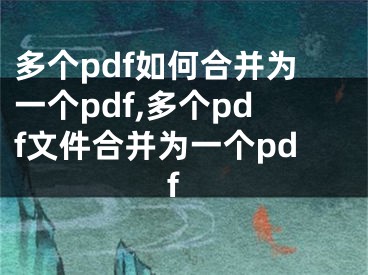 多個pdf如何合并為一個pdf,多個pdf文件合并為一個pdf