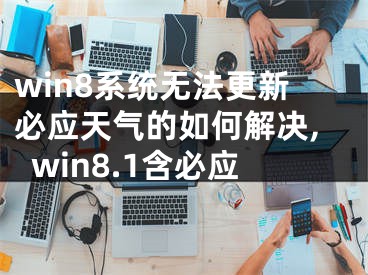 win8系統(tǒng)無(wú)法更新必應(yīng)天氣的如何解決,win8.1含必應(yīng)