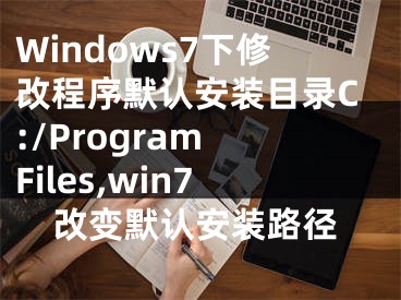 Windows7下修改程序默認(rèn)安裝目錄C:/Program Files,win7改變默認(rèn)安裝路徑