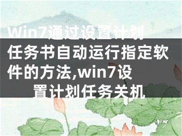 Win7通過設(shè)置計劃任務(wù)書自動運(yùn)行指定軟件的方法,win7設(shè)置計劃任務(wù)關(guān)機(jī)