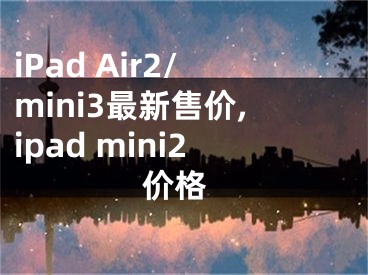 iPad Air2/mini3最新售價,ipad mini2 價格