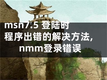 msn7.5 登陸時(shí)程序出錯的解決方法,nmm登錄錯誤