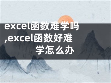 excel函數(shù)難學(xué)嗎,excel函數(shù)好難學(xué)怎么辦