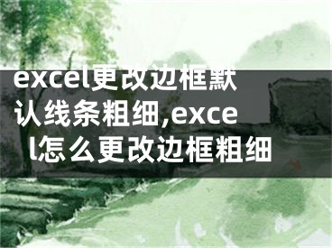 excel更改邊框默認(rèn)線條粗細(xì),excel怎么更改邊框粗細(xì)