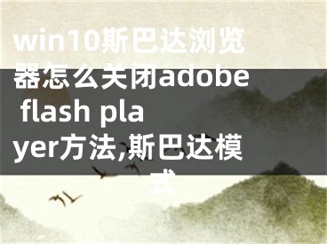 win10斯巴達(dá)瀏覽器怎么關(guān)閉adobe flash player方法,斯巴達(dá)模式